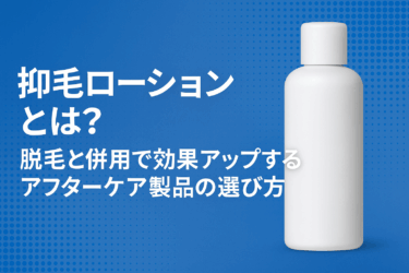 抑毛ローションとは？脱毛と併用で効果アップするアフターケア製品の選び方